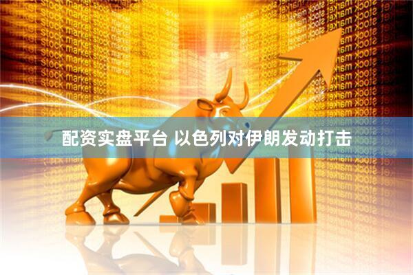 配资实盘平台 以色列对伊朗发动打击