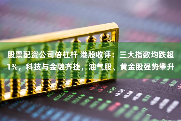 股票配资公司倍杠杆 港股收评：三大指数均跌超1%，科技与金融齐挫，油气股、黄金股强势攀升