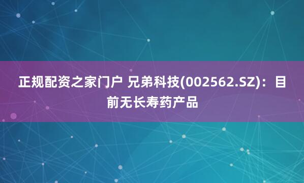 正规配资之家门户 兄弟科技(002562.SZ)：目前无长寿药产品