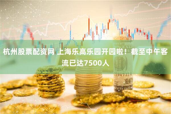 杭州股票配资网 上海乐高乐园开园啦！截至中午客流已达7500人