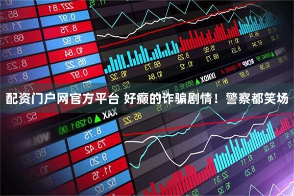 配资门户网官方平台 好癫的诈骗剧情！警察都笑场