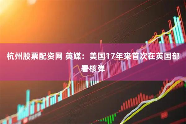 杭州股票配资网 英媒：美国17年来首次在英国部署核弹