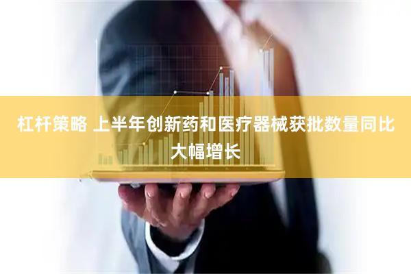 杠杆策略 上半年创新药和医疗器械获批数量同比大幅增长