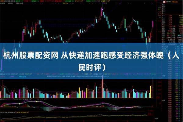 杭州股票配资网 从快递加速跑感受经济强体魄（人民时评）