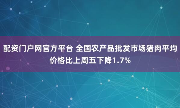 配资门户网官方平台 全国农产品批发市场猪肉平均价格比上周五下降1.7%