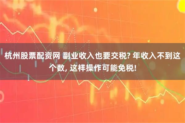 杭州股票配资网 副业收入也要交税? 年收入不到这个数, 这样操作可能免税!