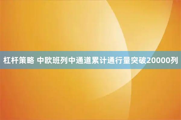杠杆策略 中欧班列中通道累计通行量突破20000列