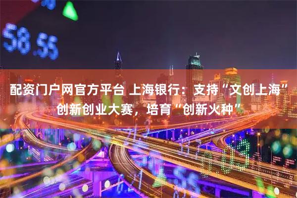 配资门户网官方平台 上海银行：支持“文创上海”创新创业大赛，培育“创新火种”
