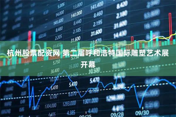 杭州股票配资网 第二届呼和浩特国际雕塑艺术展开幕