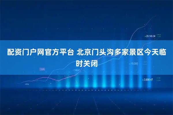配资门户网官方平台 北京门头沟多家景区今天临时关闭