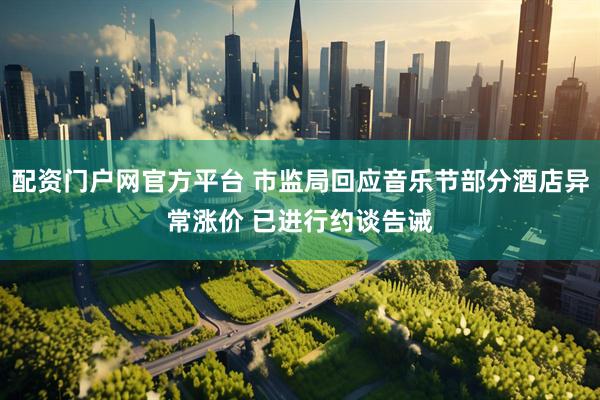 配资门户网官方平台 市监局回应音乐节部分酒店异常涨价 已进行约谈告诫
