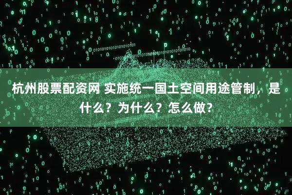 杭州股票配资网 实施统一国土空间用途管制，是什么？为什么？怎么做？