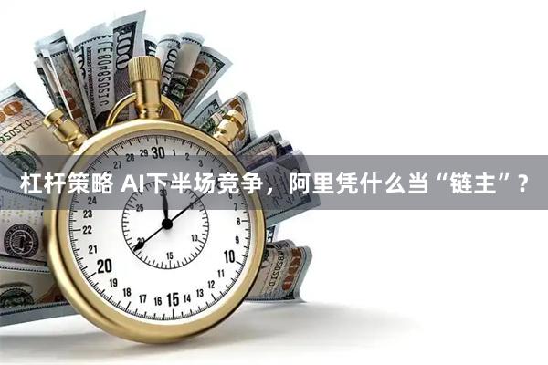 杠杆策略 AI下半场竞争，阿里凭什么当“链主”？
