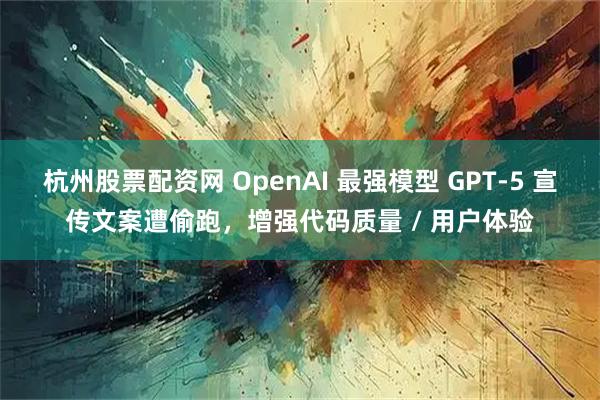 杭州股票配资网 OpenAI 最强模型 GPT-5 宣传文案遭偷跑，增强代码质量 / 用户体验