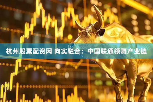 杭州股票配资网 向实融合：中国联通领舞产业链