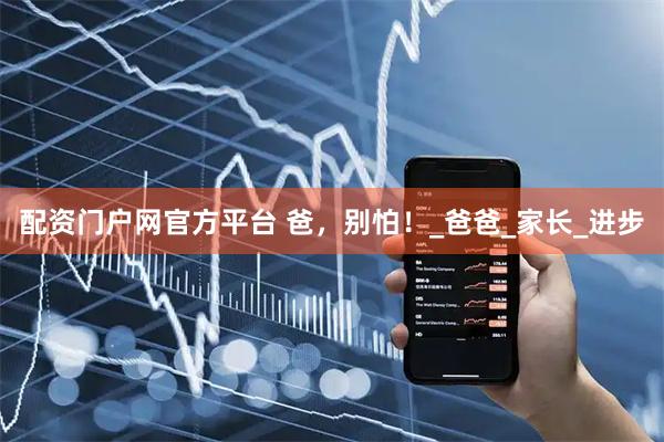 配资门户网官方平台 爸，别怕！_爸爸_家长_进步