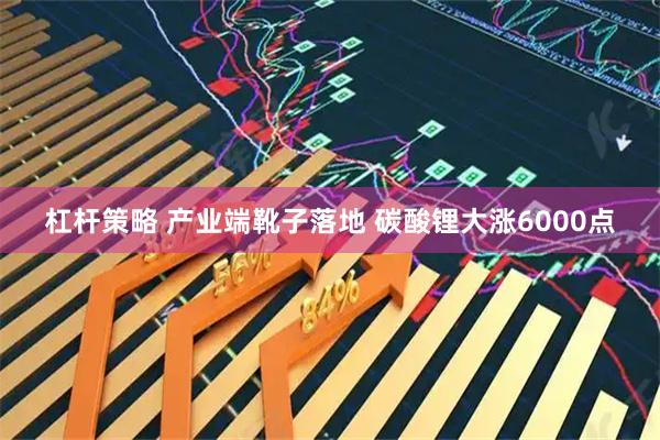 杠杆策略 产业端靴子落地 碳酸锂大涨6000点