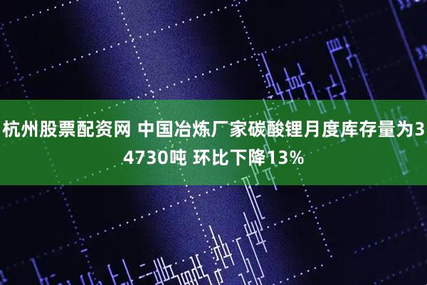杭州股票配资网 中国冶炼厂家碳酸锂月度库存量为34730吨 环比下降13%