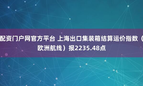 配资门户网官方平台 上海出口集装箱结算运价指数（欧洲航线）报2235.48点