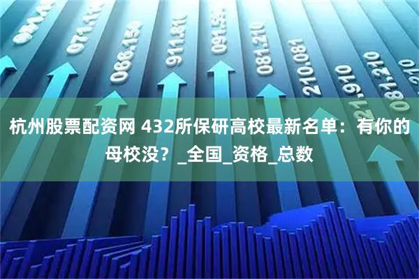 杭州股票配资网 432所保研高校最新名单：有你的母校没？_全国_资格_总数