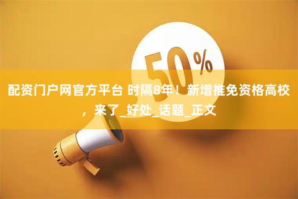 配资门户网官方平台 时隔8年！新增推免资格高校，来了_好处_话题_正文
