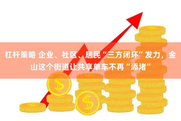 杠杆策略 企业、社区、居民“三方闭环”发力，金山这个街道让共享单车不再“添堵”