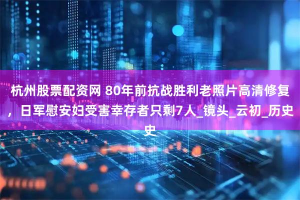 杭州股票配资网 80年前抗战胜利老照片高清修复，日军慰安妇受害幸存者只剩7人_镜头_云初_历史