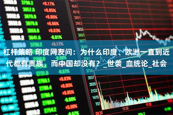 杠杆策略 印度网友问：为什么印度、欧洲一直到近代都有贵族，而中国却没有？_世袭_血统论_社会